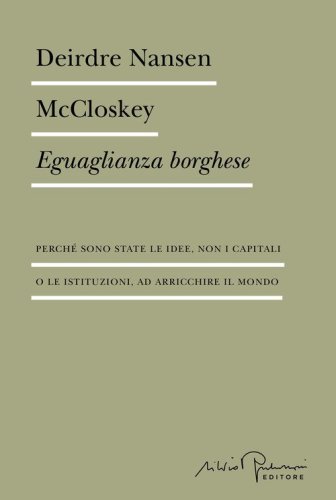 Eguaglianza borghese. Perch&eacute; sono state le idee, non i capitali o le istituzioni, ad arricchire il mondo