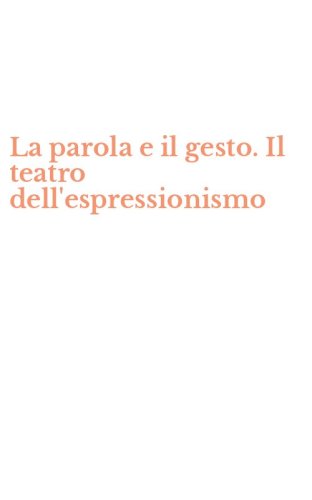 La parola e il gesto. Il teatro dell'espressionismo