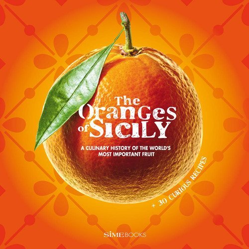 The oranges of Sicily. A culinary history of the world's most important fruit + 30 curious recipes