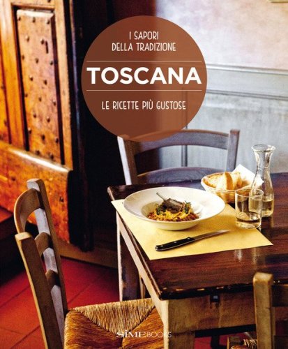 Toscana. Le ricette pi&ugrave; gustose. I sapori della tradizione