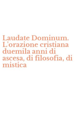 Laudate Dominum. L'orazione cristiana duemila anni di ascesa, di filosofia, di mistica
