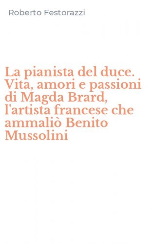 La pianista del duce. Vita, amori e passioni di Magda Brard, l'artista francese che ammali&ograve; Benito Mussolini