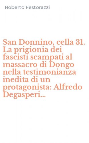 San Donnino, cella 31. La prigionia dei fascisti scampati al massacro di Dongo nella testimonianza inedita di un protagonista: Alfredo Degasperi...