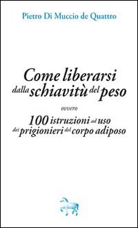Come liberarsi dalla schiavit&ugrave; del peso, ovvero, 100 istruzioni ad uso dei prigioneri del corpo adiposo