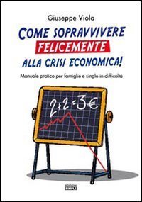 Come sopravvivere felicemente alla crisi economica! Manuale pratico per famiglie e single in difficolt&agrave;