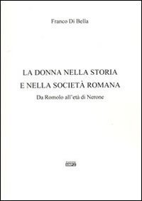 La donna nella storia e nella societ&agrave; romana. Da Romolo all'et&agrave; di Nerone