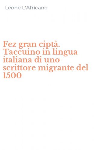 Fez gran cipt&agrave;. Taccuino in lingua italiana di uno scrittore migrante del 1500