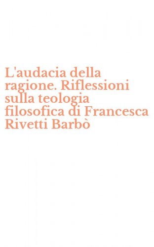 L'audacia della ragione. Riflessioni sulla teologia filosofica di Francesca Rivetti Barb&ograve;
