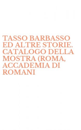 TASSO BARBASSO ED ALTRE STORIE. CATALOGO DELLA MOSTRA (ROMA, ACCADEMIA DI ROMANI - ROMANIA)