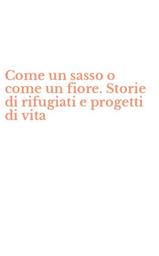 Come un sasso o come un fiore. Storie di rifugiati e progetti di vita