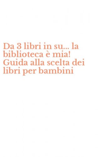 Da 3 libri in su... la biblioteca &egrave; mia! Guida alla scelta dei libri per bambini