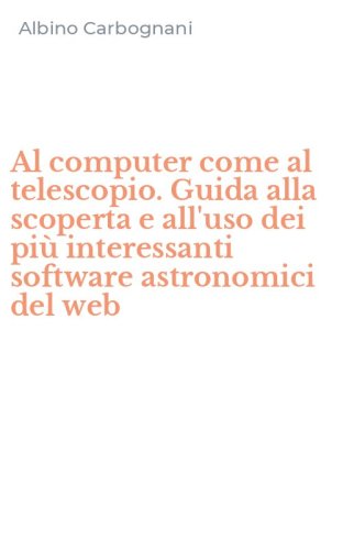 Al computer come al telescopio. Guida alla scoperta e all'uso dei pi&ugrave; interessanti software astronomici del web