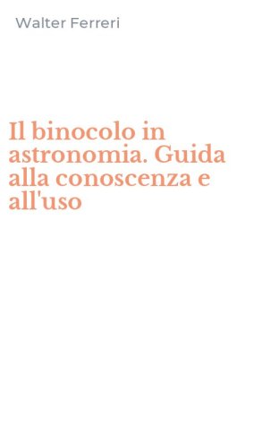 Il binocolo in astronomia. Guida alla conoscenza e all'uso