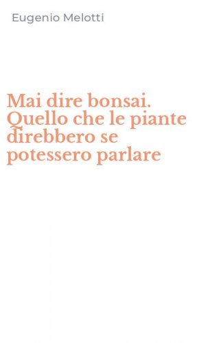 Mai dire bonsai. Quello che le piante direbbero se potessero parlare