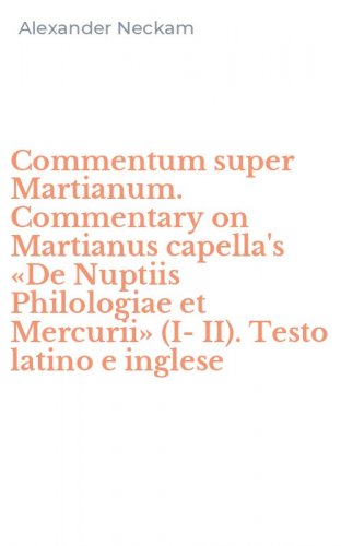 Commentum super Martianum. Commentary on Martianus capella's &laquo;De Nuptiis Philologiae et Mercurii&raquo; (I-II). Testo latino e inglese