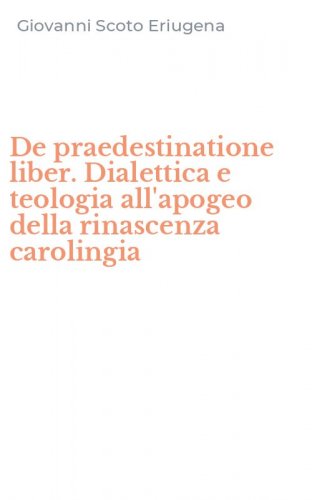 De praedestinatione liber. Dialettica e teologia all'apogeo della rinascenza carolingia