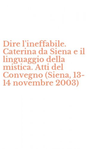Dire l'ineffabile. Caterina da Siena e il linguaggio della mistica. Atti del Convegno (Siena, 13-14 novembre 2003)