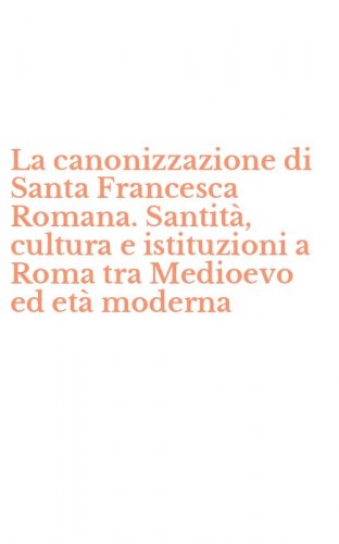 La canonizzazione di Santa Francesca Romana. Santit&agrave;, cultura e istituzioni a Roma tra Medioevo ed et&agrave; moderna - TRA MEDIOEVO ED ETA' MODERNA (LA)