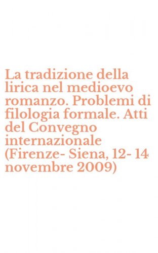La tradizione della lirica nel medioevo romanzo. Problemi di filologia formale. Atti del Convegno internazionale (Firenze-Siena, 12-14 novembre 2009)
