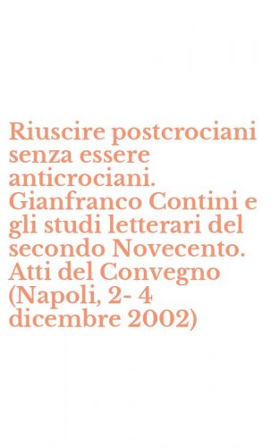 Riuscire postcrociani senza essere anticrociani. Gianfranco Contini e gli studi letterari del secondo Novecento. Atti del Convegno (Napoli, 2-4 dicembre 2002)
