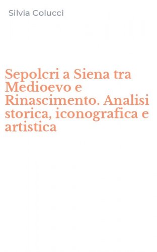 Sepolcri a Siena tra Medioevo e Rinascimento. Analisi storica, iconografica e artistica