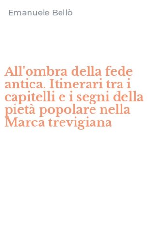 All'ombra della fede antica. Itinerari tra i capitelli e i segni della piet&agrave; popolare nella Marca trevigiana
