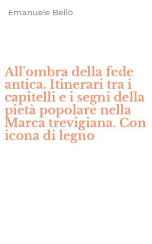 All'ombra della fede antica. Itinerari tra i capitelli e i segni della piet&agrave; popolare nella Marca trevigiana. Con icona di legno