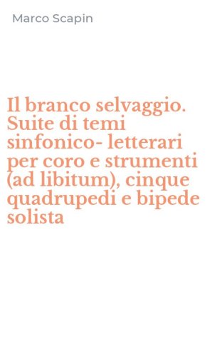 Il branco selvaggio. Suite di temi sinfonico-letterari per coro e strumenti (ad libitum), cinque quadrupedi e bipede solista - LIBITUM), CINQUE QUADRUPEDI E BIPEDE SOLISTA