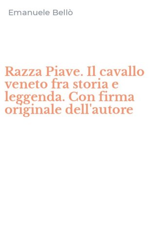 Razza Piave. Il cavallo veneto fra storia e leggenda. Con firma originale dell'autore