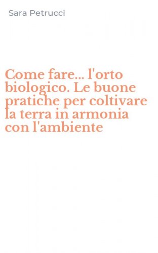 Come fare... l'orto biologico. Le buone pratiche per coltivare la terra in armonia con l'ambiente