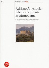 Gli Orsini e le arti in et&agrave; moderna. Collezionare opere, collezionare idee