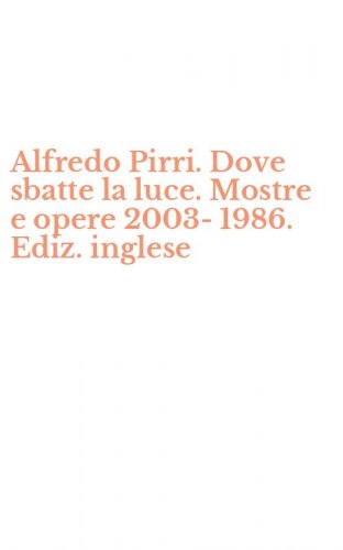 Alfredo Pirri. Dove sbatte la luce. Mostre e opere 2003-1986. Ediz. inglese