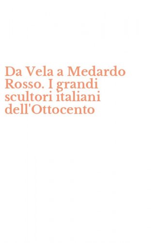 Da Vela a Medardo Rosso. I grandi scultori italiani dell'Ottocento