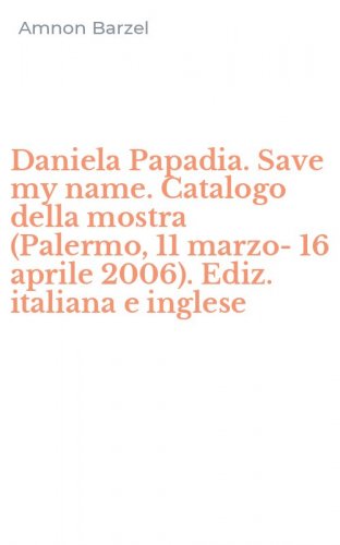 Daniela Papadia. Save my name. Catalogo della mostra (Palermo, 11 marzo-16 aprile 2006). Ediz. italiana e inglese