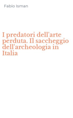 I predatori dell'arte perduta. Il saccheggio dell'archeologia in Italia