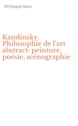 Kandinsky. Philosophie de l'art abstract: peinture, po&eacute;sie, sc&eacute;nographie