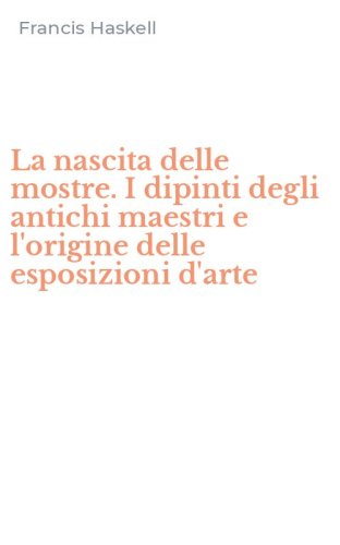 La nascita delle mostre. I dipinti degli antichi maestri e l'origine delle esposizioni d'arte