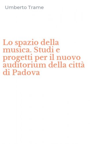 Lo spazio della musica. Studi e progetti per il nuovo auditorium della citt&agrave; di Padova