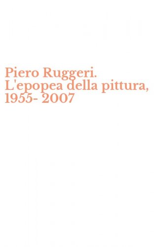Piero Ruggeri. L'epopea della pittura, 1955-2007