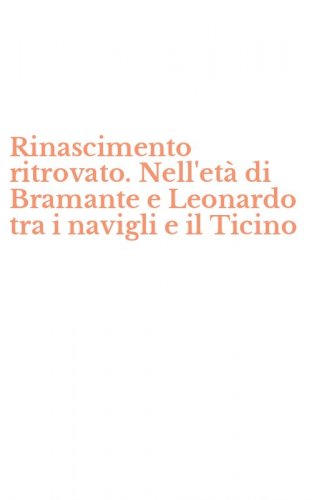 Rinascimento ritrovato. Nell'et&agrave; di Bramante e Leonardo tra i navigli e il Ticino