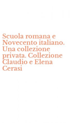 Scuola romana e Novecento italiano. Una collezione privata. Collezione Claudio e Elena Cerasi