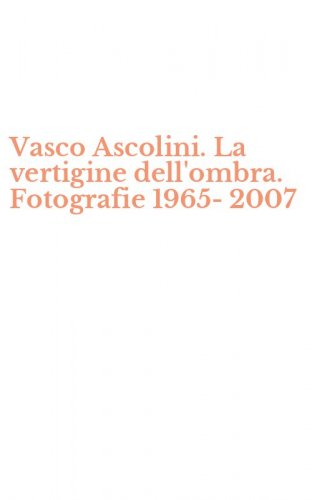 Vasco Ascolini. La vertigine dell'ombra. Fotografie 1965-2007