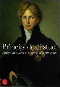 Pr&igrave;ncipi degli studi. Ritratti di allievi nei collegi dell'Ottocento. Catalogo della mostra (Desenzano del Garda, 18 dicembre 2005-26 febbraio 2006)