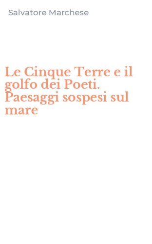Le Cinque Terre e il golfo dei Poeti. Paesaggi sospesi sul mare