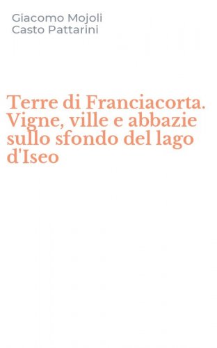 Terre di Franciacorta. Vigne, ville e abbazie sullo sfondo del lago d'Iseo