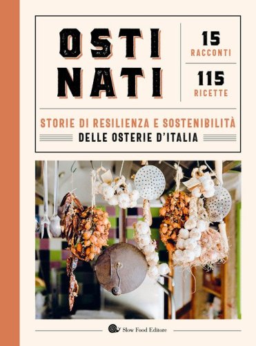 Ostinati. Storie di resilienza e sostenibilit&agrave; delle osterie d'Italia. 15 racconti. 115 ricette
