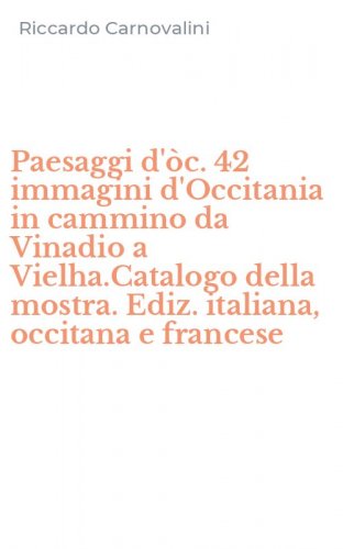 Paesaggi d'òc. 42 immagini d'Occitania in cammino da Vinadio a Vielha.Catalogo della mostra. Ediz. italiana, occitana e francese