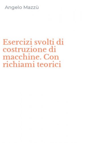 Esercizi svolti di costruzione di macchine. Con richiami teorici