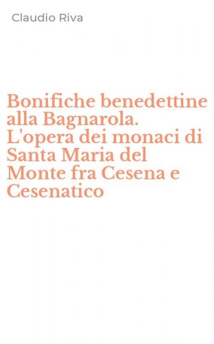Bonifiche benedettine alla Bagnarola. L'opera dei monaci di Santa Maria del Monte fra Cesena e Cesenatico