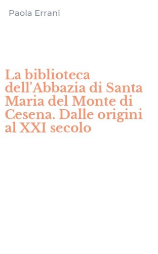 La biblioteca dell'Abbazia di Santa Maria del Monte di Cesena. Dalle origini al XXI secolo